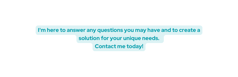 I m here to answer any questions you may have and to create a solution for your unique needs Contact me today